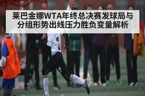 莱巴金娜WTA年终总决赛发球局与分组形势出线压力胜负变量解析